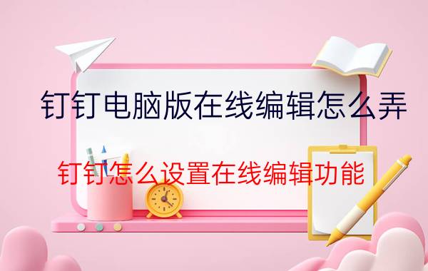 钉钉电脑版在线编辑怎么弄 钉钉怎么设置在线编辑功能？